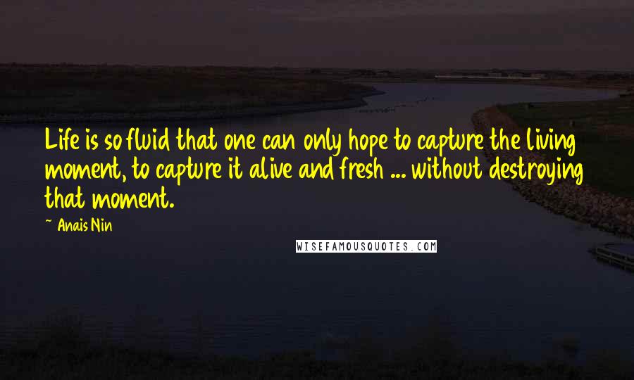Anais Nin Quotes: Life is so fluid that one can only hope to capture the living moment, to capture it alive and fresh ... without destroying that moment.