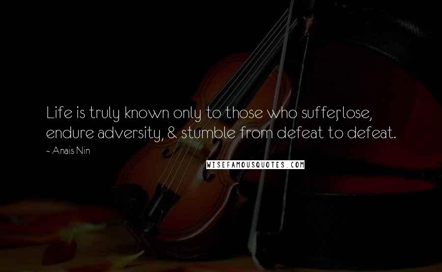 Anais Nin Quotes: Life is truly known only to those who suffer, lose, endure adversity, & stumble from defeat to defeat.