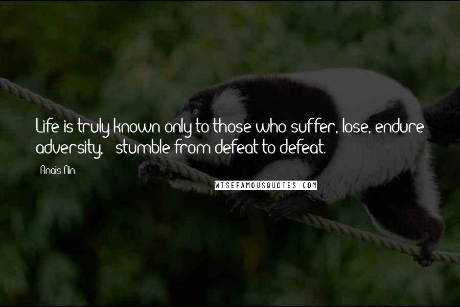 Anais Nin Quotes: Life is truly known only to those who suffer, lose, endure adversity, & stumble from defeat to defeat.