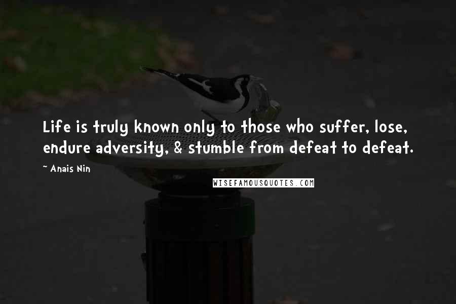 Anais Nin Quotes: Life is truly known only to those who suffer, lose, endure adversity, & stumble from defeat to defeat.