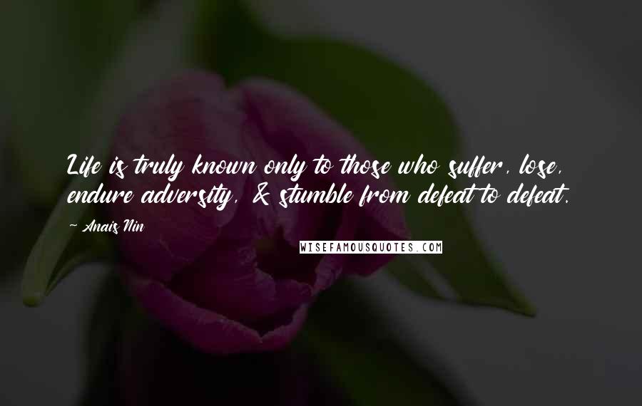Anais Nin Quotes: Life is truly known only to those who suffer, lose, endure adversity, & stumble from defeat to defeat.