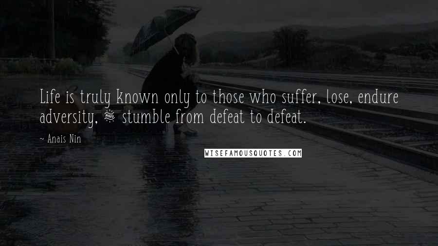 Anais Nin Quotes: Life is truly known only to those who suffer, lose, endure adversity, & stumble from defeat to defeat.