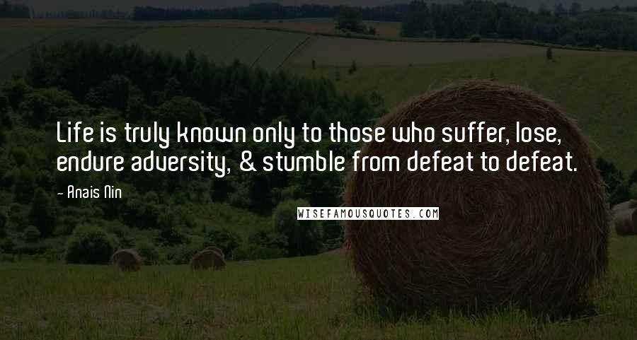 Anais Nin Quotes: Life is truly known only to those who suffer, lose, endure adversity, & stumble from defeat to defeat.