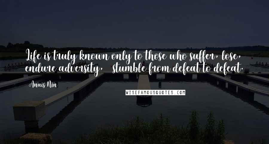 Anais Nin Quotes: Life is truly known only to those who suffer, lose, endure adversity, & stumble from defeat to defeat.