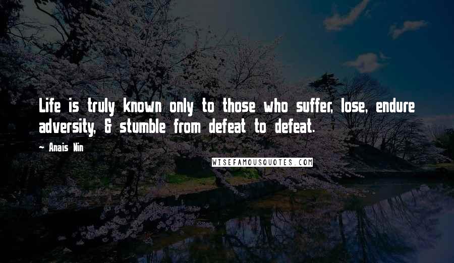 Anais Nin Quotes: Life is truly known only to those who suffer, lose, endure adversity, & stumble from defeat to defeat.