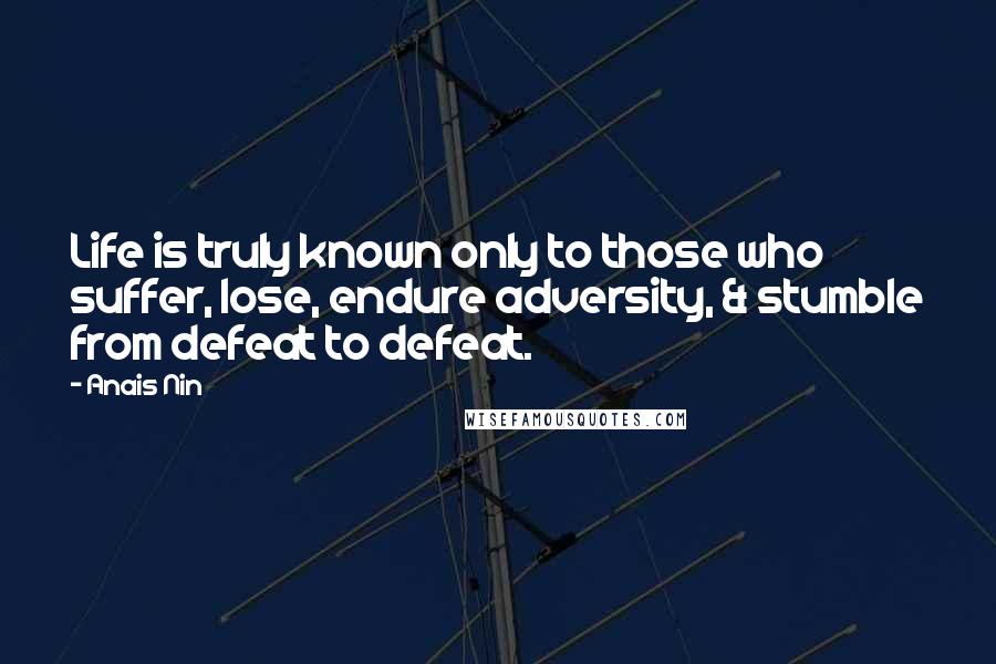 Anais Nin Quotes: Life is truly known only to those who suffer, lose, endure adversity, & stumble from defeat to defeat.