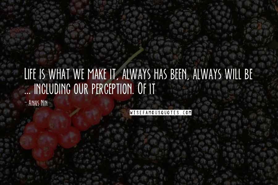 Anais Nin Quotes: Life is what we make it, always has been, always will be ... including our perception. Of it