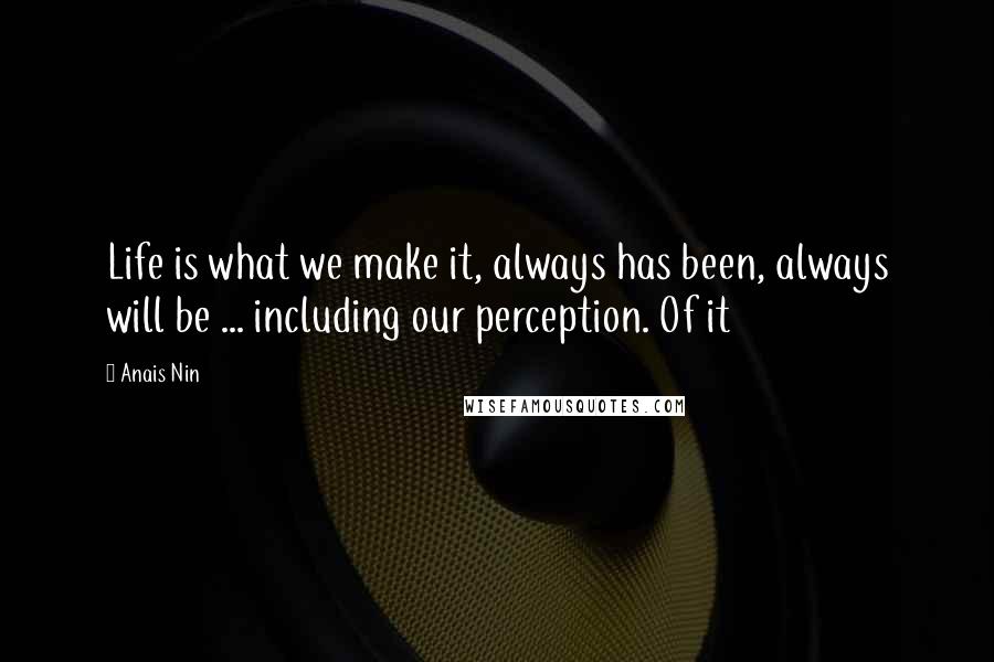 Anais Nin Quotes: Life is what we make it, always has been, always will be ... including our perception. Of it