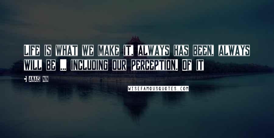 Anais Nin Quotes: Life is what we make it, always has been, always will be ... including our perception. Of it