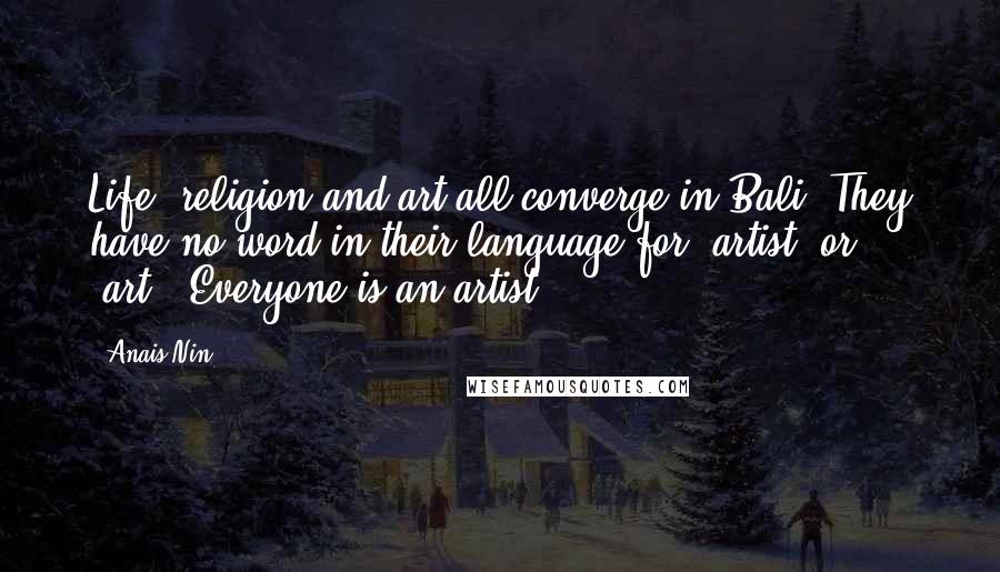 Anais Nin Quotes: Life, religion and art all converge in Bali. They have no word in their language for 'artist' or 'art.' Everyone is an artist.