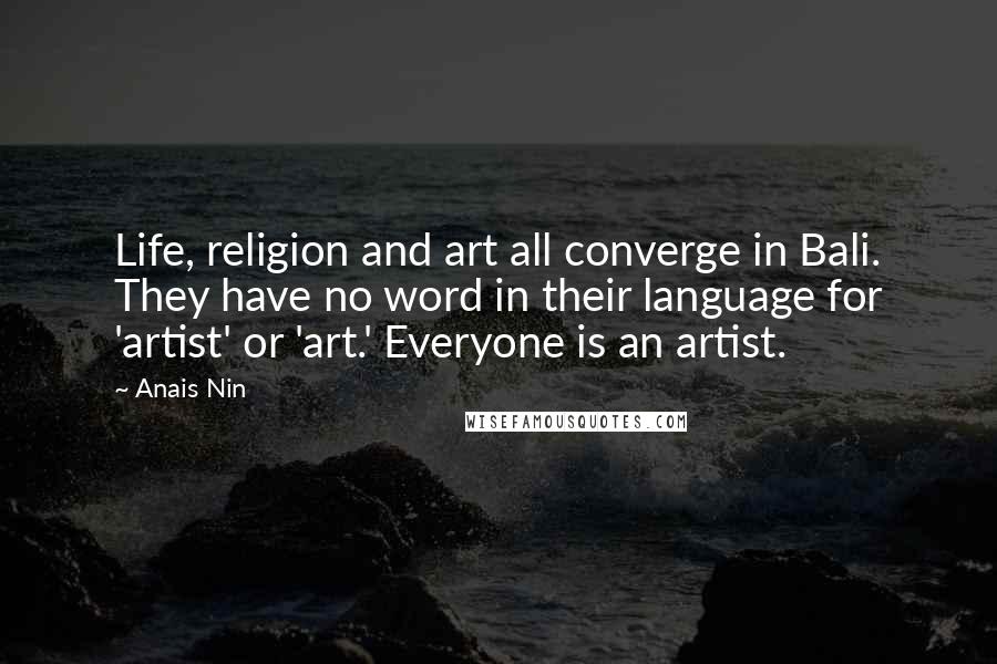 Anais Nin Quotes: Life, religion and art all converge in Bali. They have no word in their language for 'artist' or 'art.' Everyone is an artist.