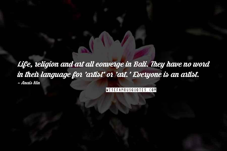 Anais Nin Quotes: Life, religion and art all converge in Bali. They have no word in their language for 'artist' or 'art.' Everyone is an artist.