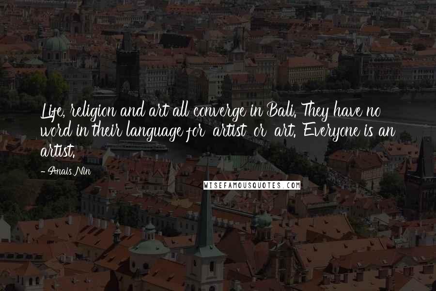 Anais Nin Quotes: Life, religion and art all converge in Bali. They have no word in their language for 'artist' or 'art.' Everyone is an artist.
