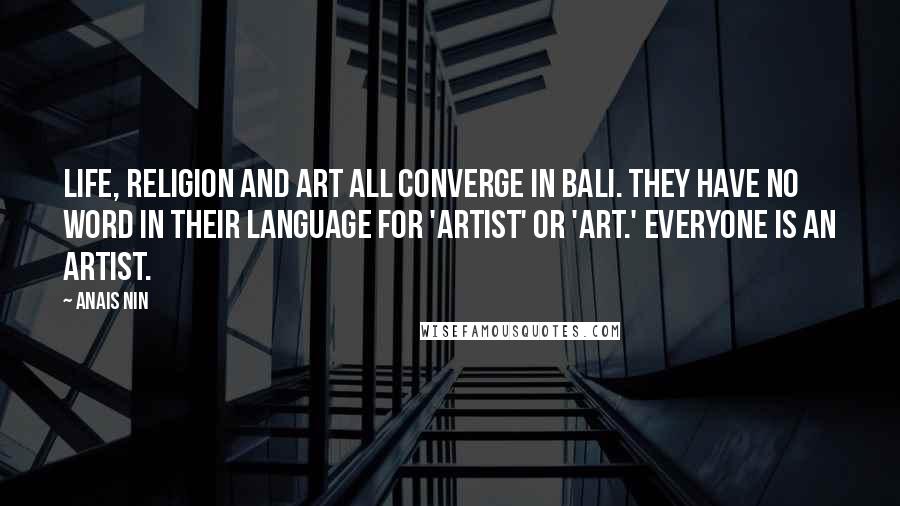 Anais Nin Quotes: Life, religion and art all converge in Bali. They have no word in their language for 'artist' or 'art.' Everyone is an artist.