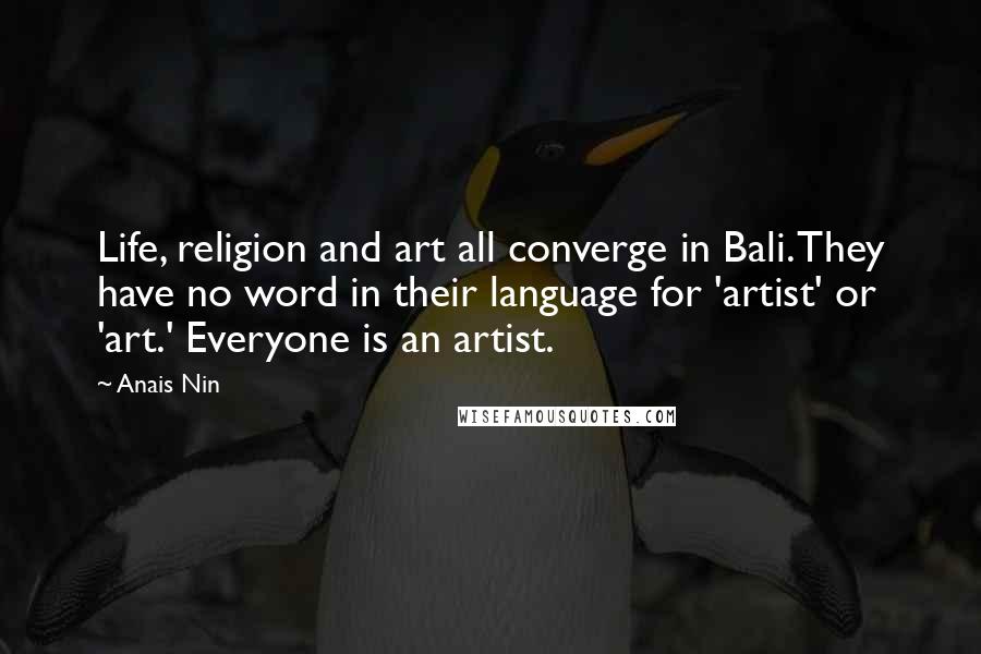 Anais Nin Quotes: Life, religion and art all converge in Bali. They have no word in their language for 'artist' or 'art.' Everyone is an artist.