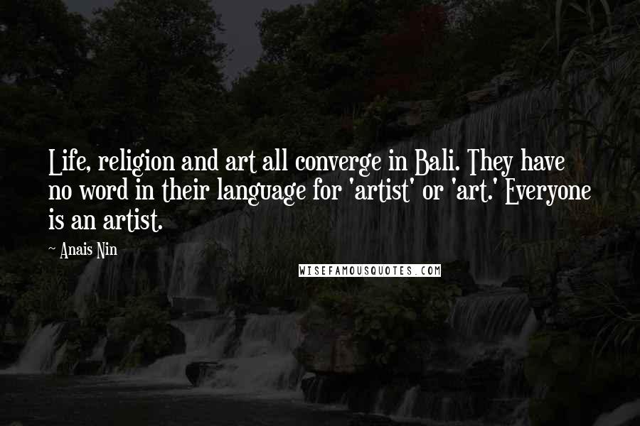 Anais Nin Quotes: Life, religion and art all converge in Bali. They have no word in their language for 'artist' or 'art.' Everyone is an artist.