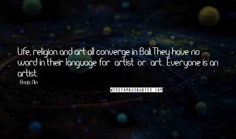 Anais Nin Quotes: Life, religion and art all converge in Bali. They have no word in their language for 'artist' or 'art.' Everyone is an artist.