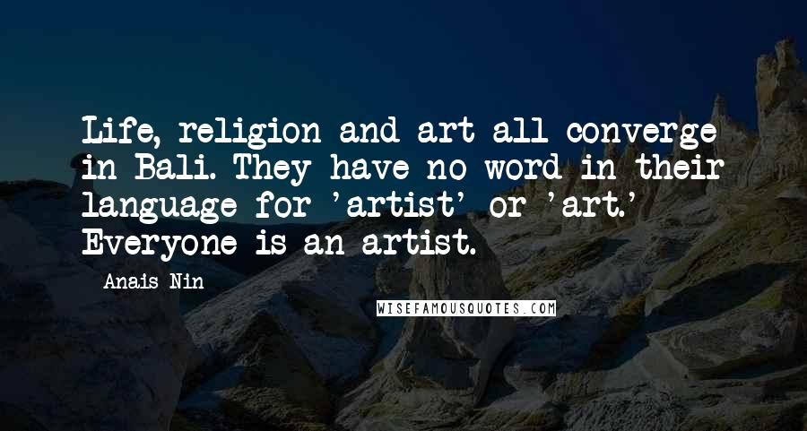 Anais Nin Quotes: Life, religion and art all converge in Bali. They have no word in their language for 'artist' or 'art.' Everyone is an artist.