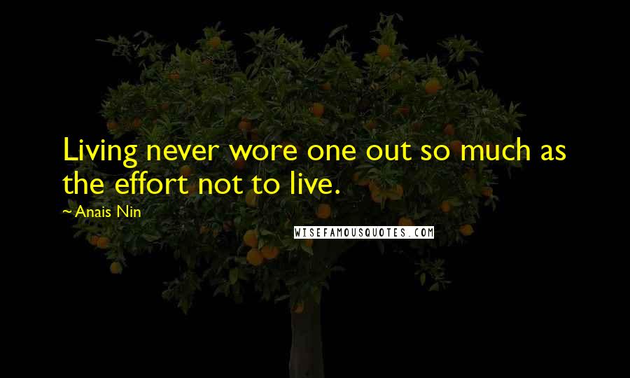 Anais Nin Quotes: Living never wore one out so much as the effort not to live.