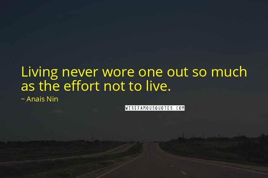 Anais Nin Quotes: Living never wore one out so much as the effort not to live.