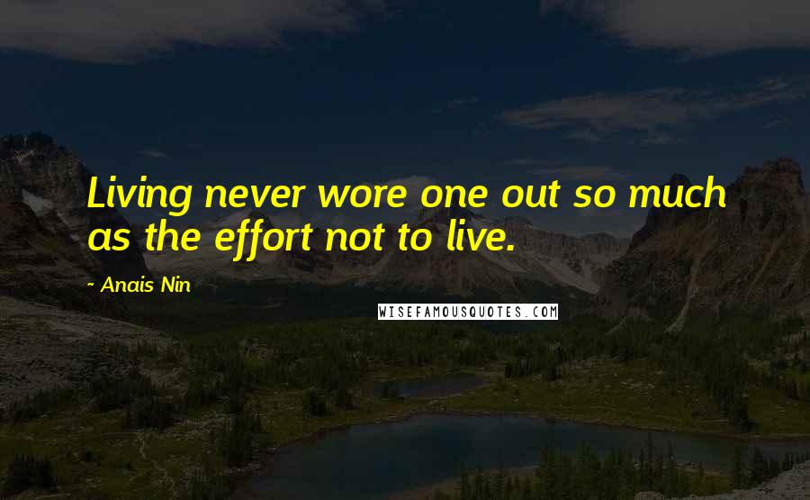 Anais Nin Quotes: Living never wore one out so much as the effort not to live.