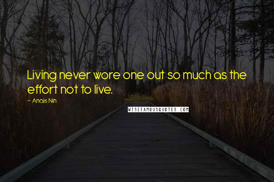 Anais Nin Quotes: Living never wore one out so much as the effort not to live.