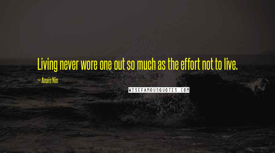 Anais Nin Quotes: Living never wore one out so much as the effort not to live.