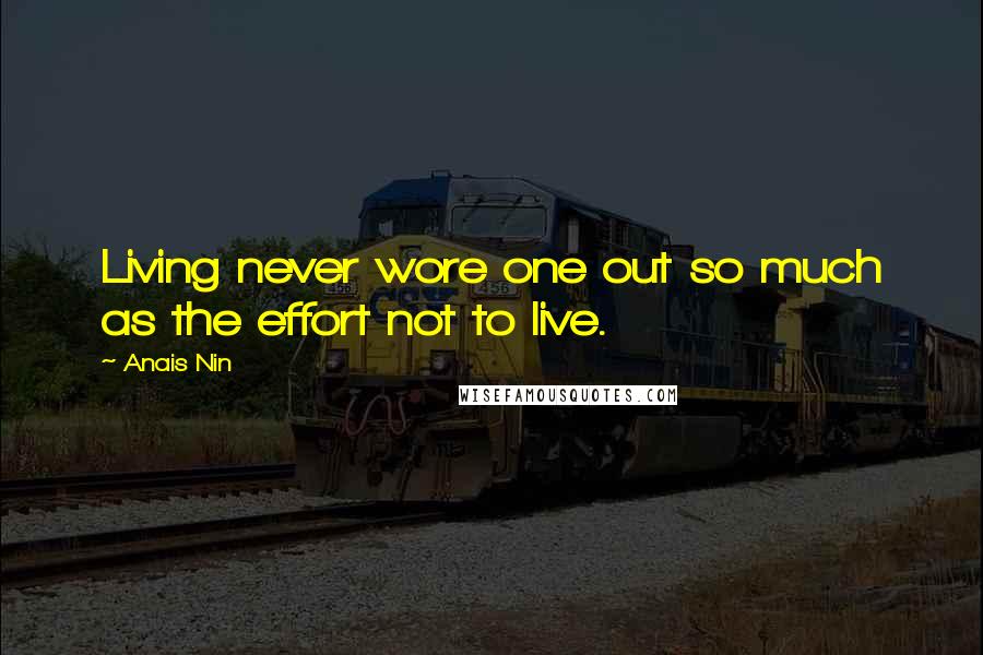 Anais Nin Quotes: Living never wore one out so much as the effort not to live.