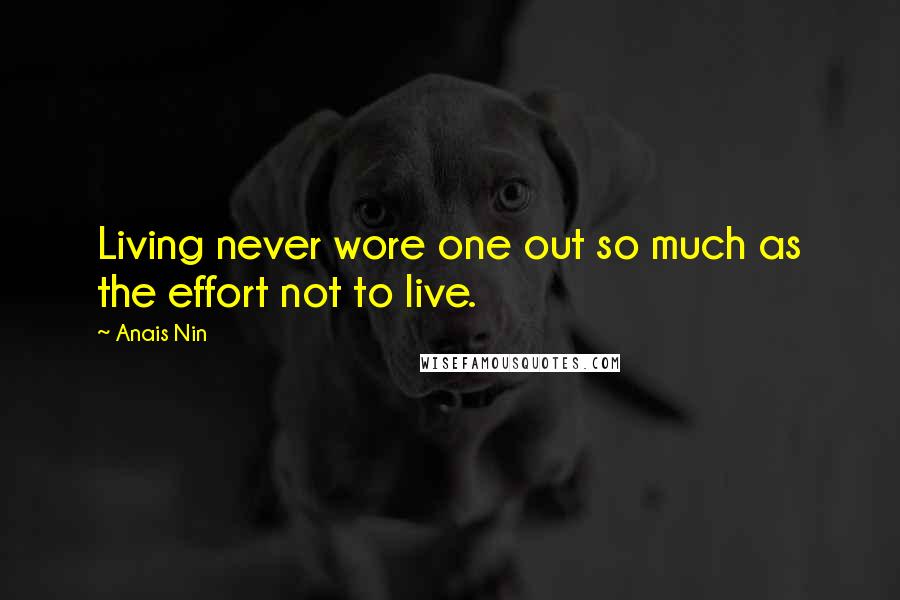 Anais Nin Quotes: Living never wore one out so much as the effort not to live.