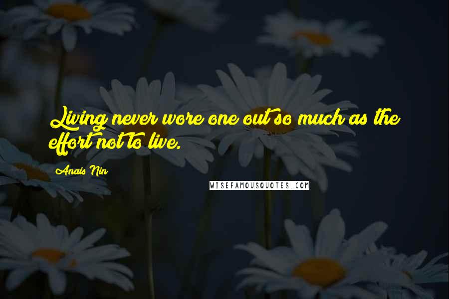 Anais Nin Quotes: Living never wore one out so much as the effort not to live.