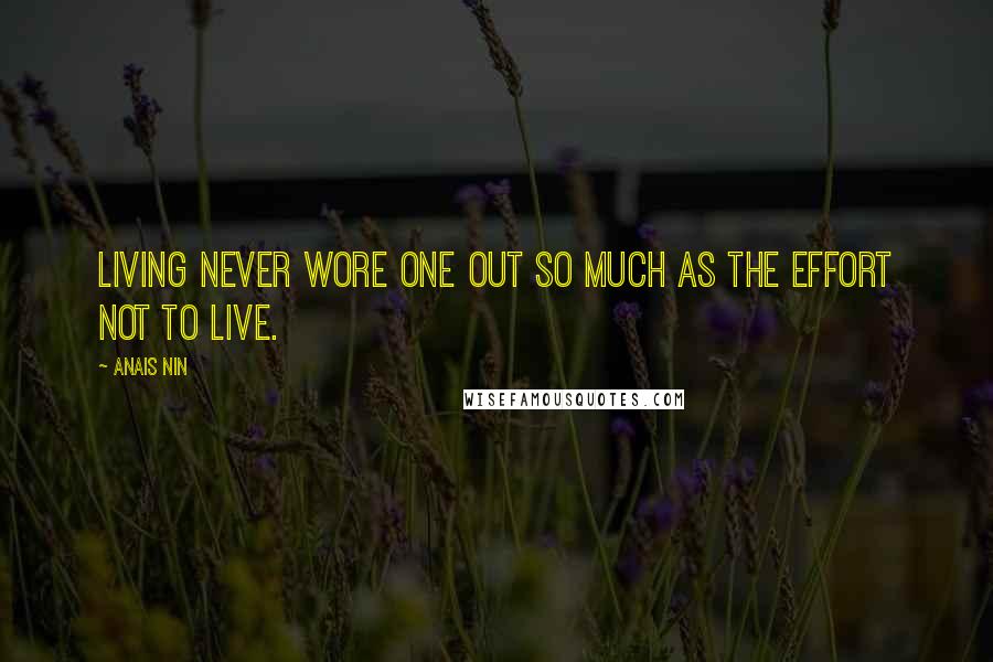 Anais Nin Quotes: Living never wore one out so much as the effort not to live.