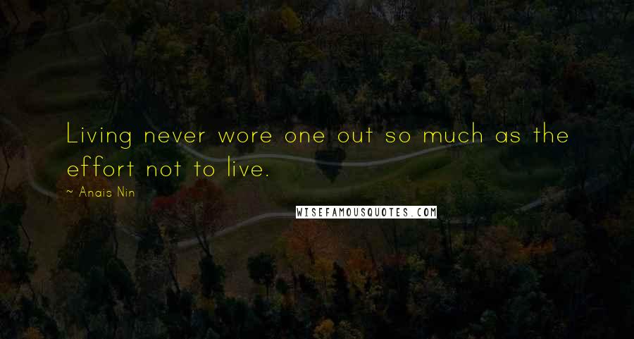 Anais Nin Quotes: Living never wore one out so much as the effort not to live.