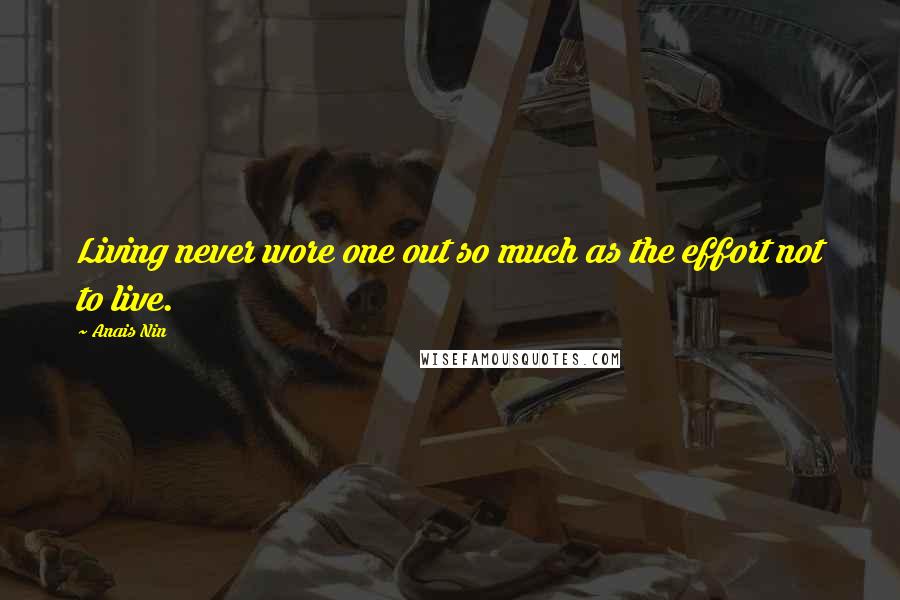 Anais Nin Quotes: Living never wore one out so much as the effort not to live.