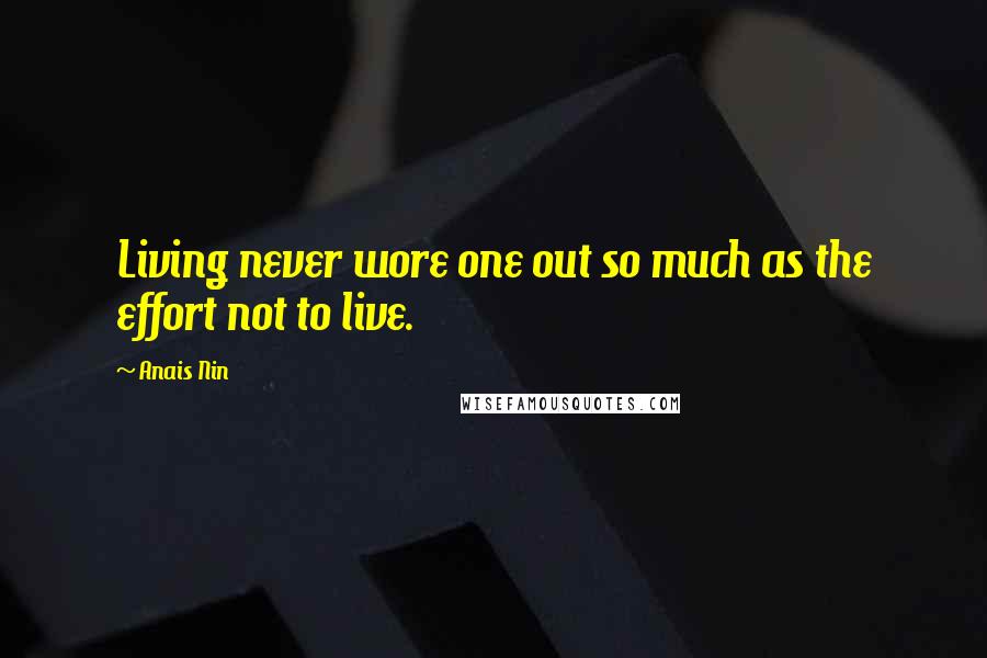 Anais Nin Quotes: Living never wore one out so much as the effort not to live.