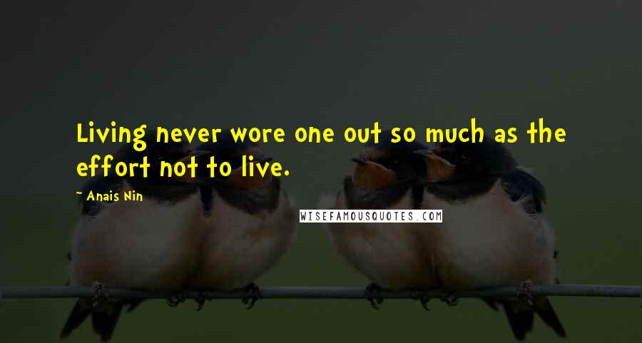 Anais Nin Quotes: Living never wore one out so much as the effort not to live.