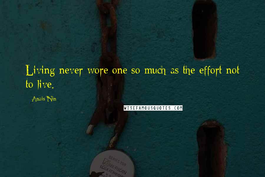 Anais Nin Quotes: Living never wore one so much as the effort not to live.