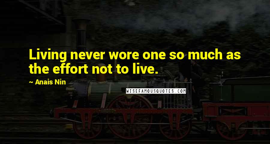 Anais Nin Quotes: Living never wore one so much as the effort not to live.