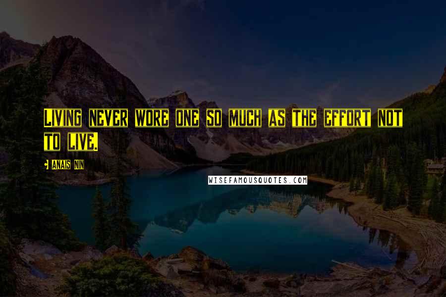 Anais Nin Quotes: Living never wore one so much as the effort not to live.