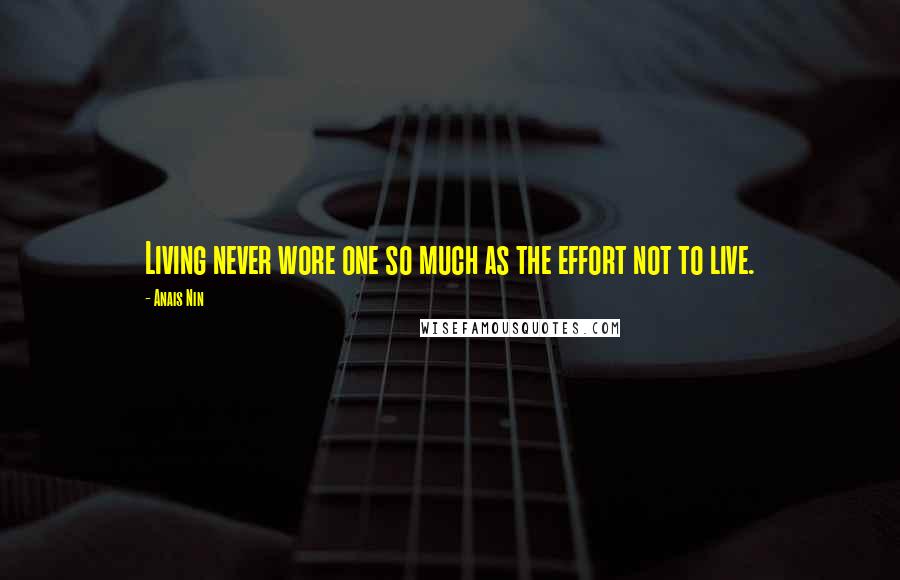 Anais Nin Quotes: Living never wore one so much as the effort not to live.