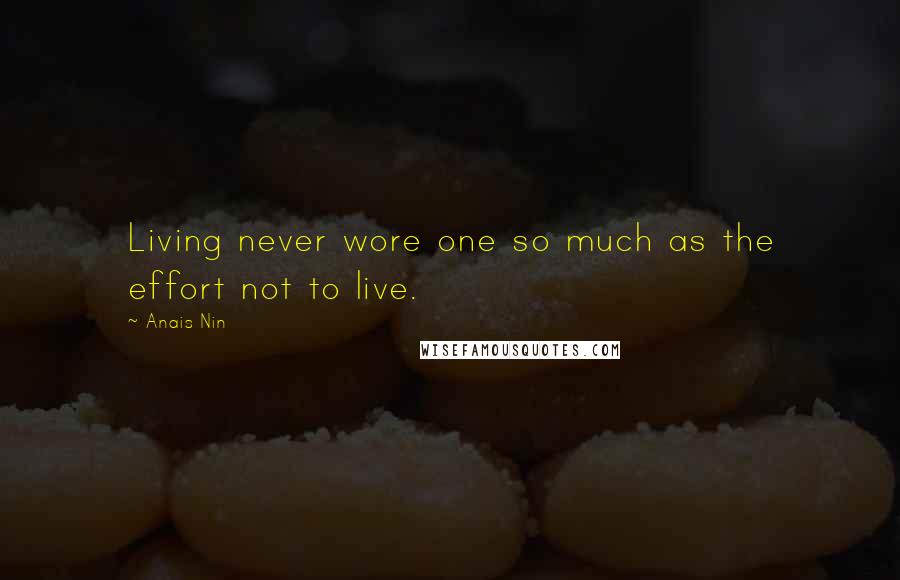 Anais Nin Quotes: Living never wore one so much as the effort not to live.