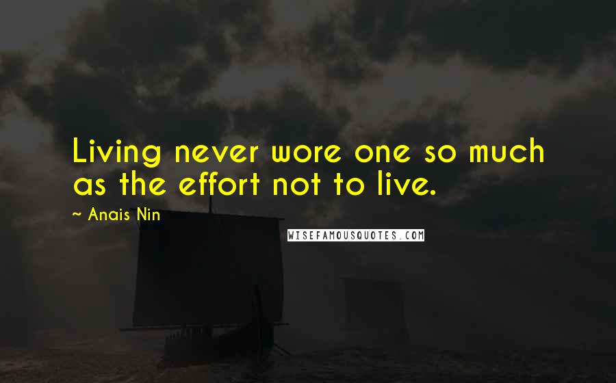Anais Nin Quotes: Living never wore one so much as the effort not to live.