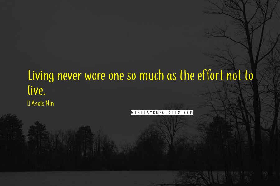 Anais Nin Quotes: Living never wore one so much as the effort not to live.