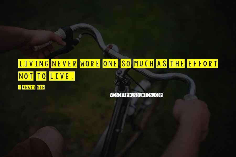 Anais Nin Quotes: Living never wore one so much as the effort not to live.