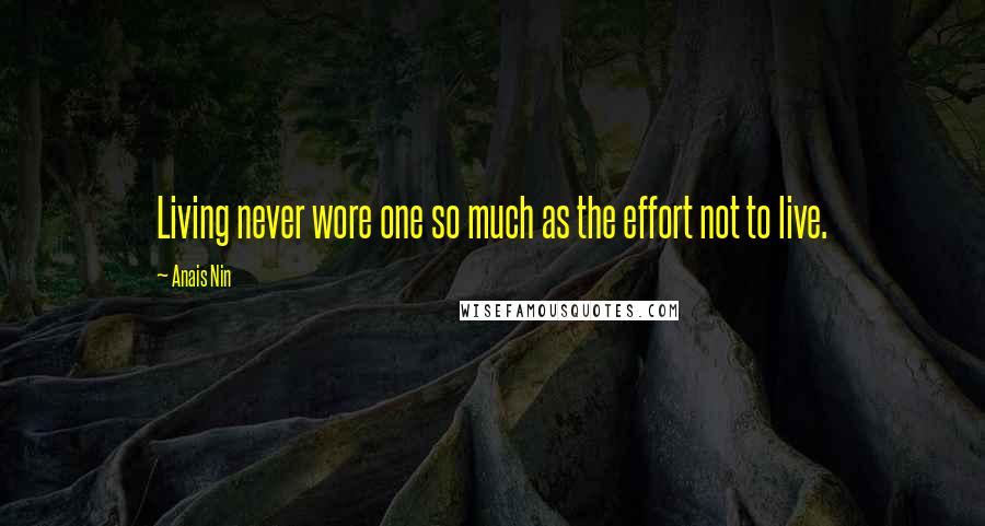Anais Nin Quotes: Living never wore one so much as the effort not to live.
