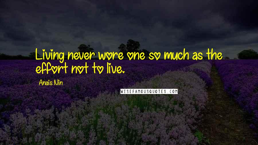Anais Nin Quotes: Living never wore one so much as the effort not to live.