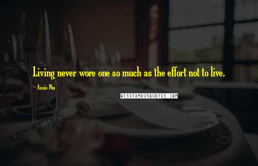 Anais Nin Quotes: Living never wore one so much as the effort not to live.