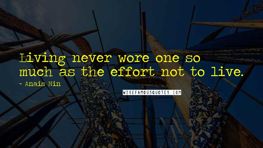 Anais Nin Quotes: Living never wore one so much as the effort not to live.