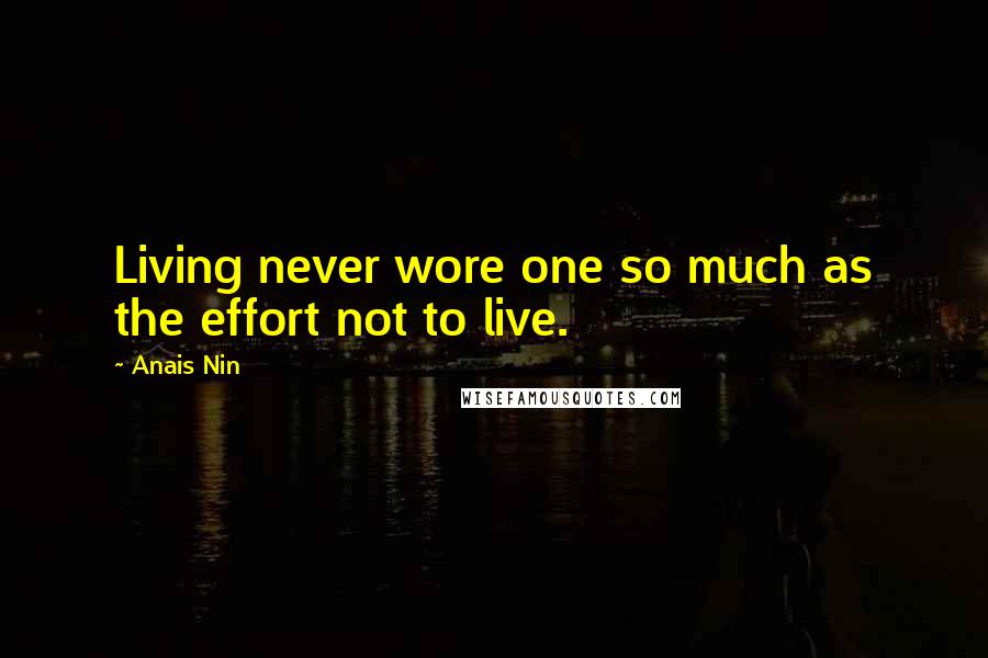 Anais Nin Quotes: Living never wore one so much as the effort not to live.