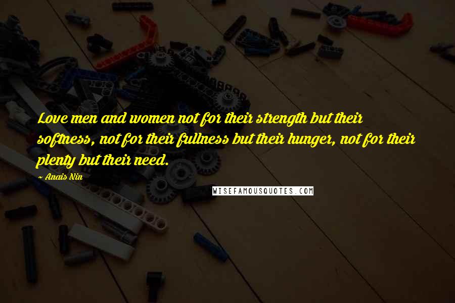 Anais Nin Quotes: Love men and women not for their strength but their softness, not for their fullness but their hunger, not for their plenty but their need.