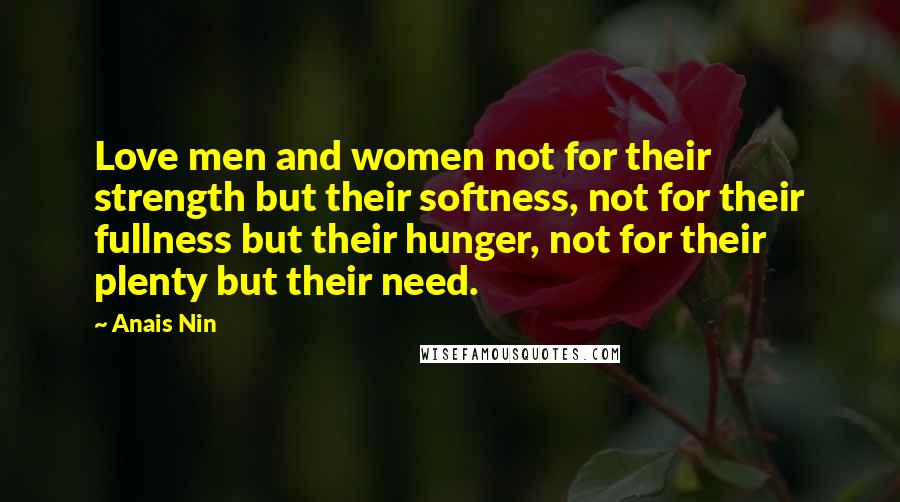 Anais Nin Quotes: Love men and women not for their strength but their softness, not for their fullness but their hunger, not for their plenty but their need.